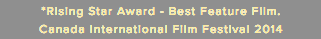 *Rising Star Award - Best Feature Film. Canada International Film Festival 2014